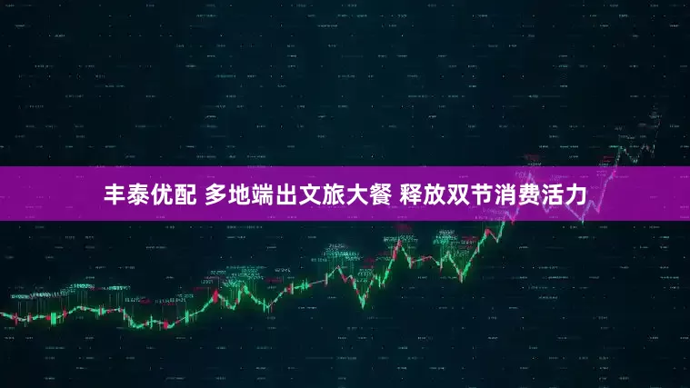 丰泰优配 多地端出文旅大餐 释放双节消费活力
