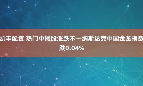 凯丰配资 热门中概股涨跌不一纳斯达克中国金龙指数跌0.04%