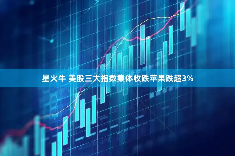 星火牛 美股三大指数集体收跌苹果跌超3%