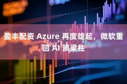 盈丰配资 Azure 再度雄起，微软重回 AI 顶梁柱