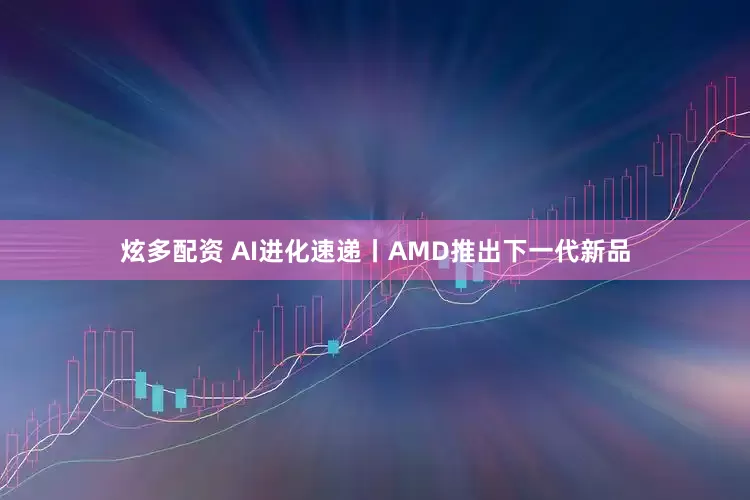 炫多配资 AI进化速递丨AMD推出下一代新品