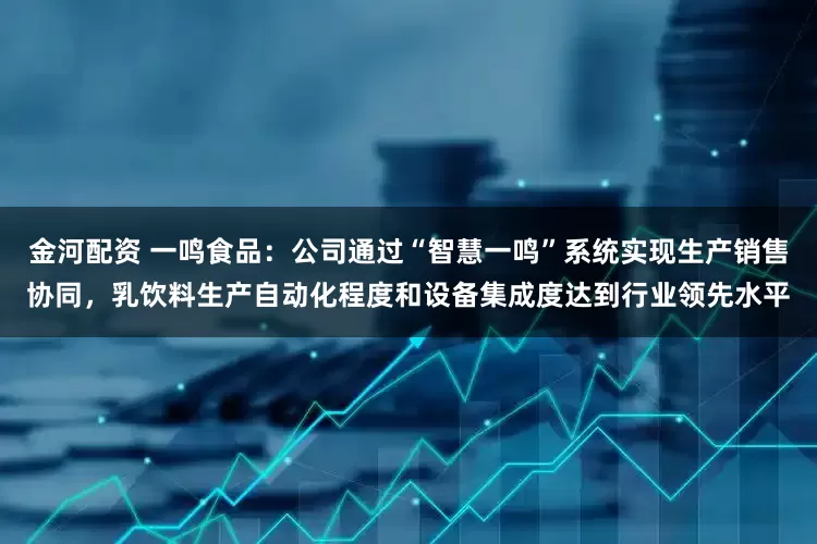 金河配资 一鸣食品：公司通过“智慧一鸣”系统实现生产销售协同，乳饮料生产自动化程度和设备集成度达到行业领先水平