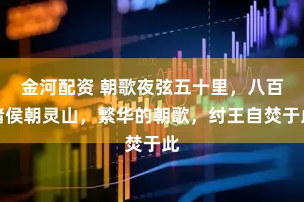 金河配资 朝歌夜弦五十里，八百诸侯朝灵山，繁华的朝歌，纣王自焚于此