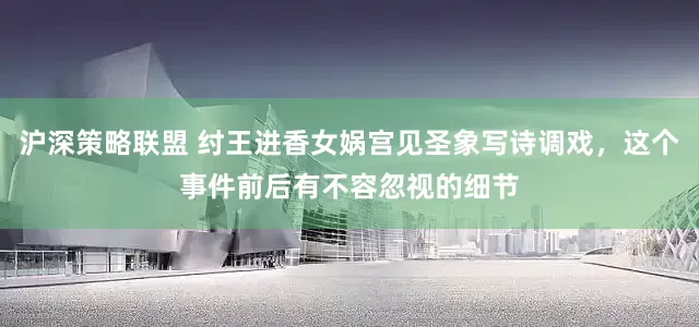 沪深策略联盟 纣王进香女娲宫见圣象写诗调戏，这个事件前后有不容忽视的细节